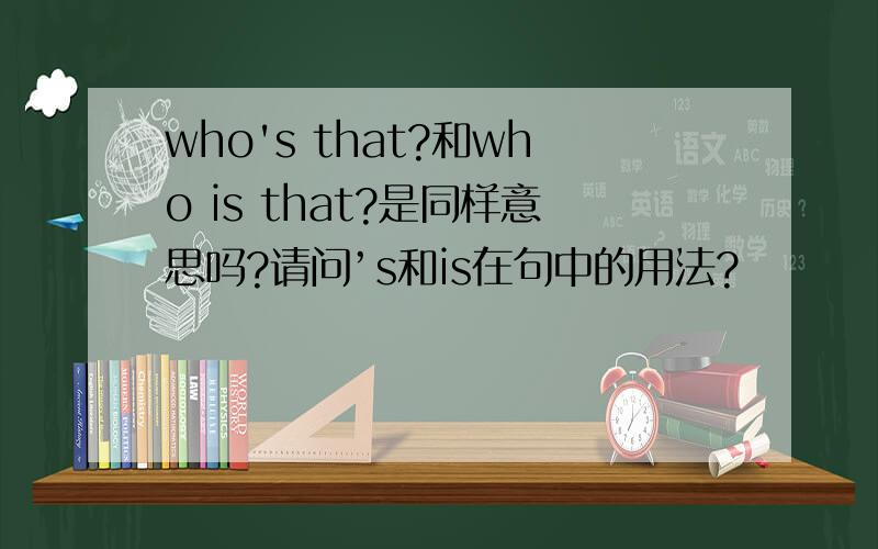 who's that?和who is that?是同样意思吗?请问’s和is在句中的用法?