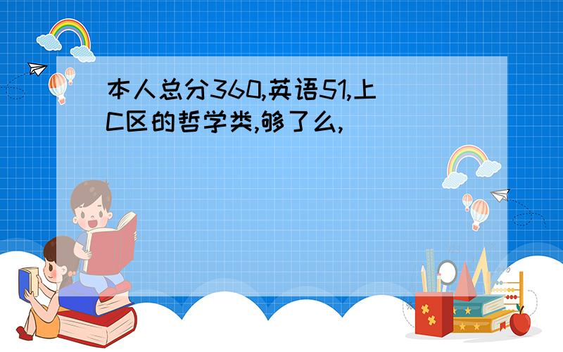 本人总分360,英语51,上C区的哲学类,够了么,