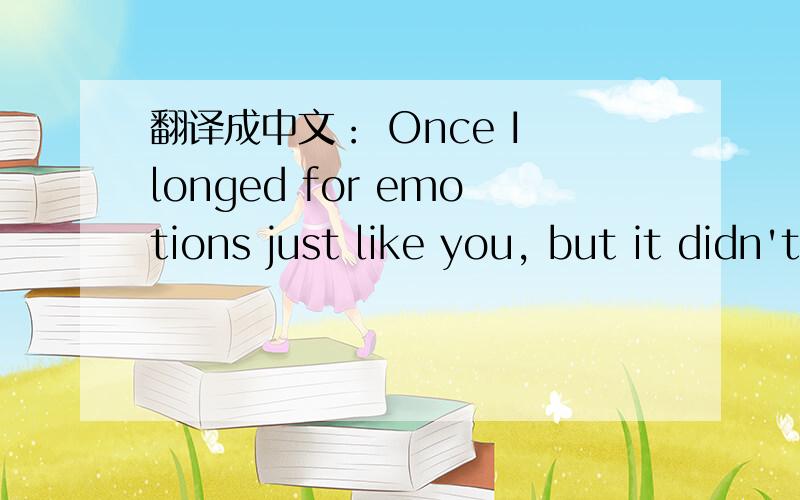 翻译成中文： Once I longed for emotions just like you, but it didn't come up to expectations.