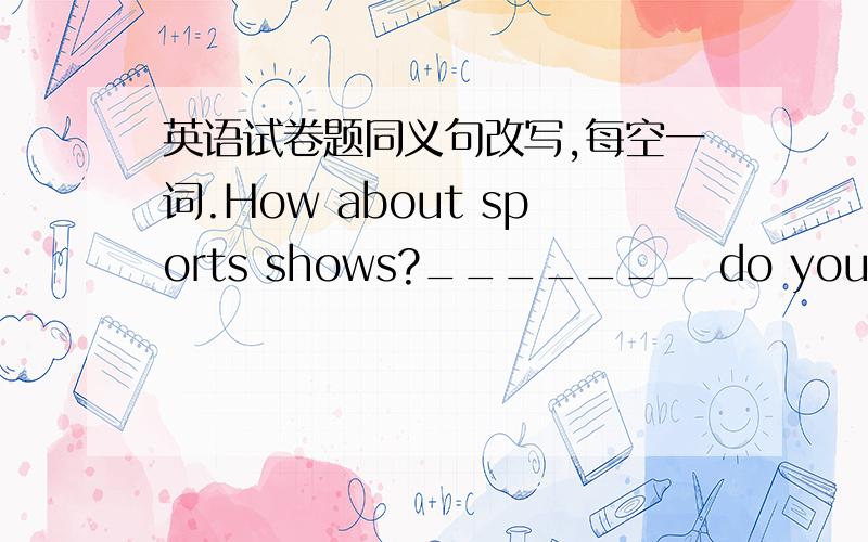 英语试卷题同义句改写,每空一词.How about sports shows?_______ do you __________ ____________ sports shows?What would you like ,sir?_________ _________ you __________ ,sir?She loves to tell jokes.She ___ ______ jokes.