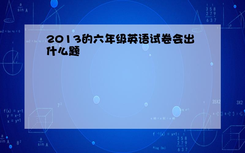 2013的六年级英语试卷会出什么题