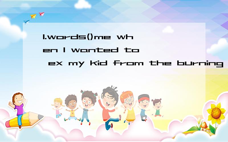 1.words()me when I wanted to ex my kid from the burning house .1.words()me when I wanted to express my thanks to him for having saved my kid from the burning house .A.left B.discouraged C.failed D.disappointed可把我想惨了