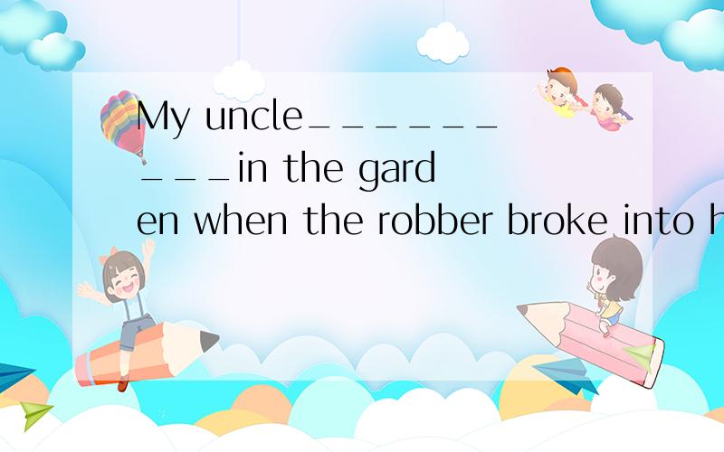 My uncle_________in the garden when the robber broke into his houseA:was walking B:walks C:has walked D:Would还要说明为什么选那个?