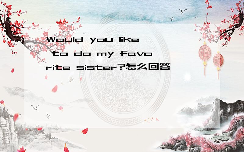 Would you like to do my favorite sister?怎么回答