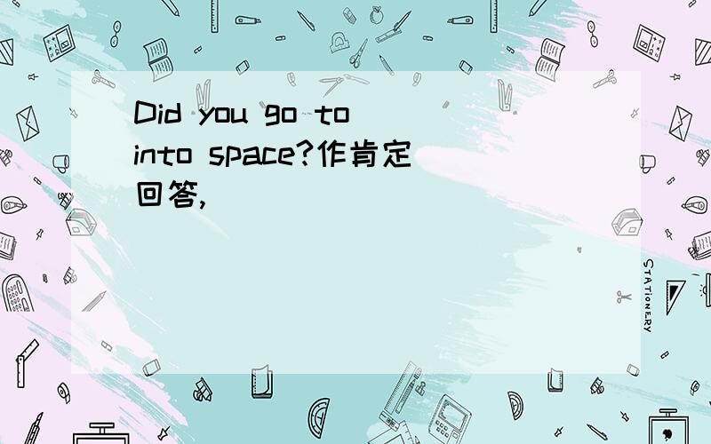 Did you go to into space?作肯定回答,