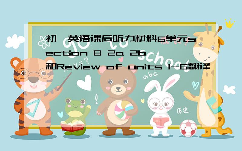 初一英语课后听力材料6单元section B 2a 2b和Review of units 1-6翻译