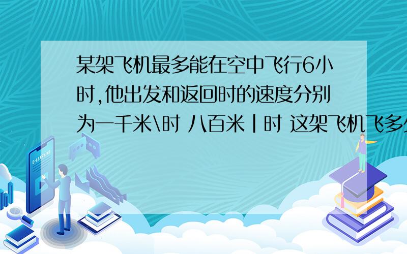 某架飞机最多能在空中飞行6小时,他出发和返回时的速度分别为一千米\时 八百米|时 这架飞机飞多少千米返回