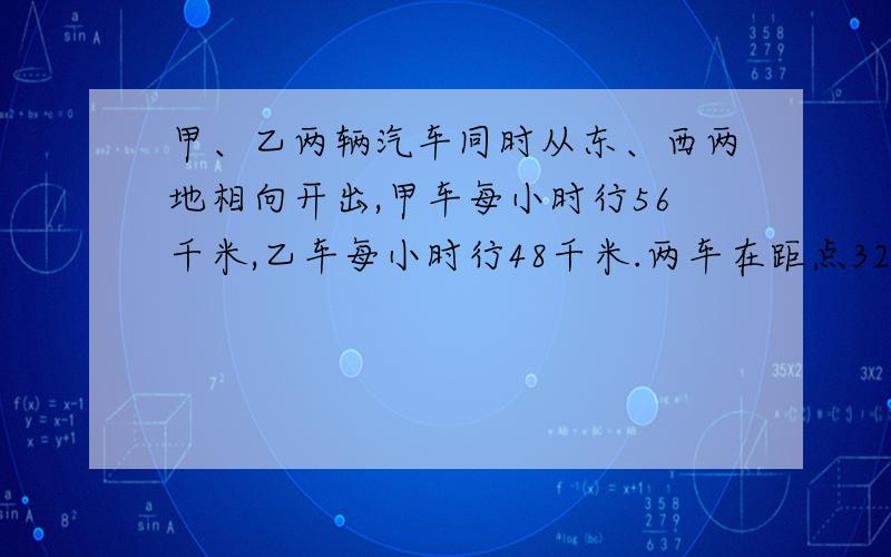 甲、乙两辆汽车同时从东、西两地相向开出,甲车每小时行56千米,乙车每小时行48千米.两车在距点32千米处相遇.东、西两地相距多少千米?方程解