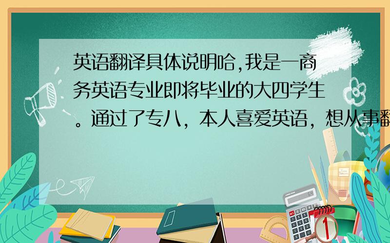 英语翻译具体说明哈,我是一商务英语专业即将毕业的大四学生。通过了专八，本人喜爱英语，想从事翻译方向的工作。所以在犹豫考BEC还是笔译证书好呢？