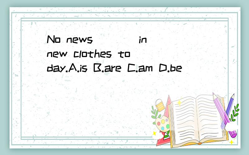 No news____in new clothes today.A.is B.are C.am D.be