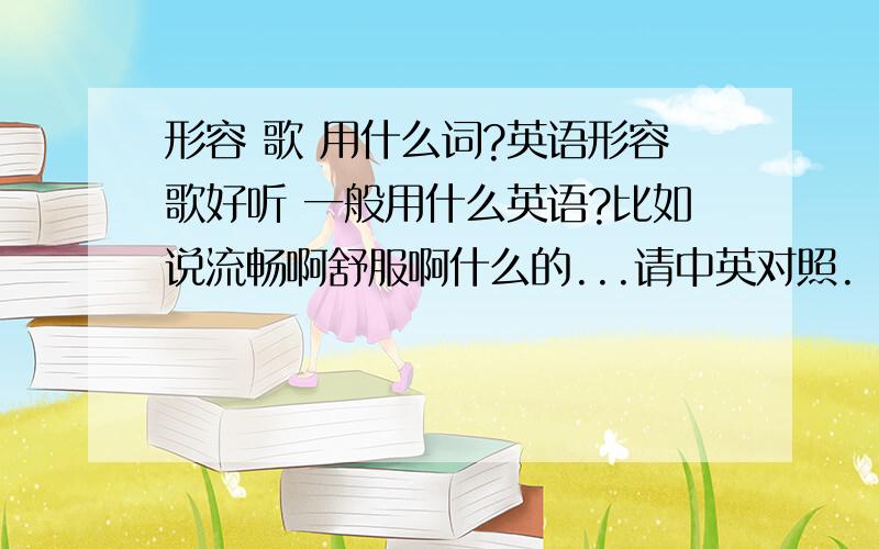 形容 歌 用什么词?英语形容歌好听 一般用什么英语?比如说流畅啊舒服啊什么的...请中英对照.