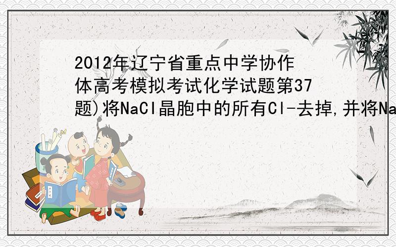 2012年辽宁省重点中学协作体高考模拟考试化学试题第37题)将NaCI晶胞中的所有Cl-去掉,并将Na+全部换成C原子,再在品胞的4个“小立方体”件中心处各放置一个C原子,且这四个“小立方体”互不