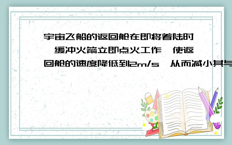 宇宙飞船的返回舱在即将着陆时,缓冲火箭立即点火工作,使返回舱的速度降低到2m/s,从而减小其与地面的撞击力.缓冲火箭喷火的方向应该是A.向下 B.向上 C.向侧面 D.向任意方向