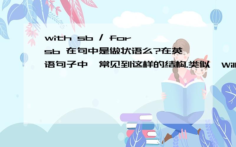 with sb / for sb 在句中是做状语么?在英语句子中,常见到这样的结构.类似,Will you go to school with me?I have a good news for you.想这样的with sb ,for sb之类的在句里做什么成分啊?若是状语,算什么状语捏?