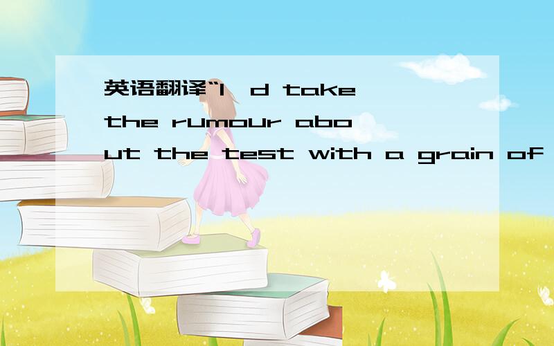 英语翻译“I'd take the rumour about the test with a grain of salt,