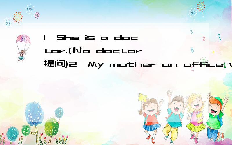 1,She is a doctor.(对a doctor提问)2,My mother an office worker(对an office worker提问)