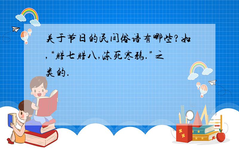 关于节日的民间俗语有哪些?如,“腊七腊八,冻死寒鸦.”之类的.