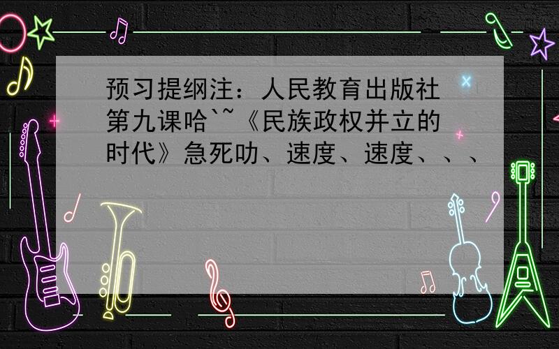 预习提纲注：人民教育出版社 第九课哈`~《民族政权并立的时代》急死叻、速度、速度、、、