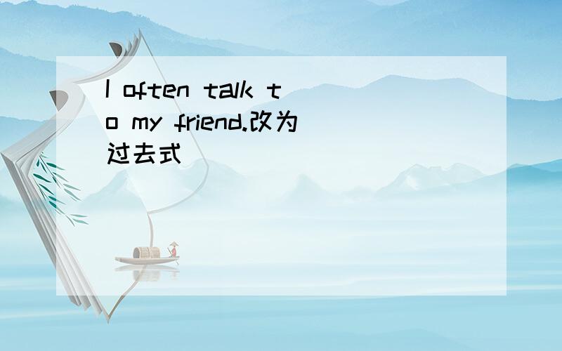 I often talk to my friend.改为过去式