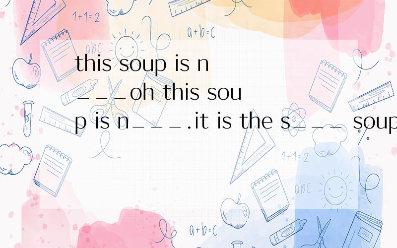 this soup is n___oh this soup is n___.it is the s___ soup.不好意思，前面发错了