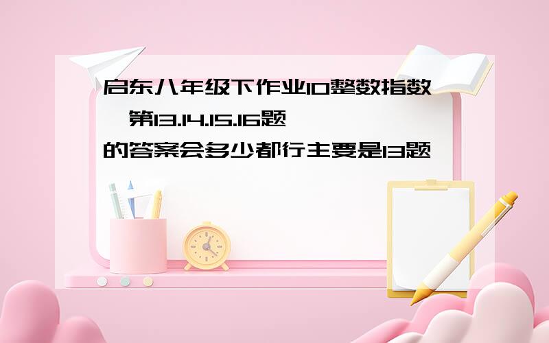 启东八年级下作业10整数指数幂第13.14.15.16题的答案会多少都行主要是13题