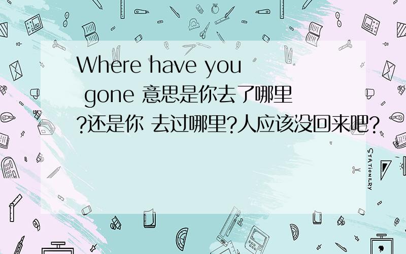 Where have you gone 意思是你去了哪里?还是你 去过哪里?人应该没回来吧?