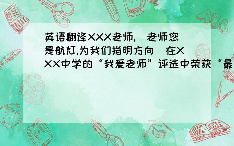 英语翻译XXX老师,（老师您是航灯,为我们指明方向）在XXX中学的“我爱老师”评选中荣获“最亮航灯”奖.特发此奖,“老师教师节快乐”单位2010年9月10日.这是我给老师的教师节礼物,希望大家