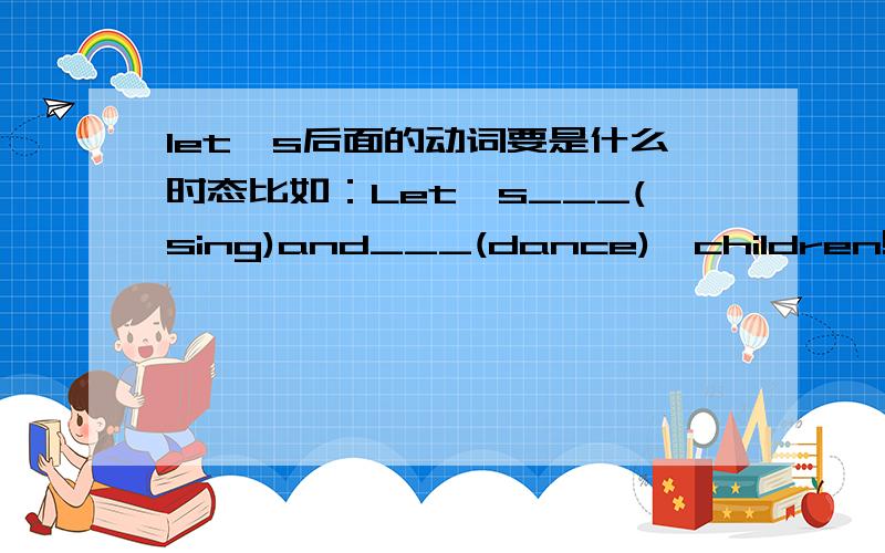 let's后面的动词要是什么时态比如：Let's___(sing)and___(dance),children!这个要加什么?回答准确一些!