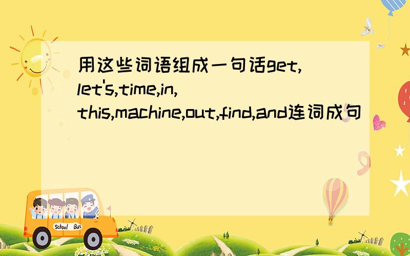 用这些词语组成一句话get,let's,time,in,this,machine,out,find,and连词成句