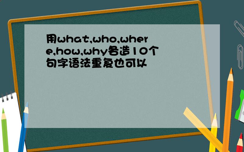 用what,who,where,how,why各造10个句字语法重复也可以