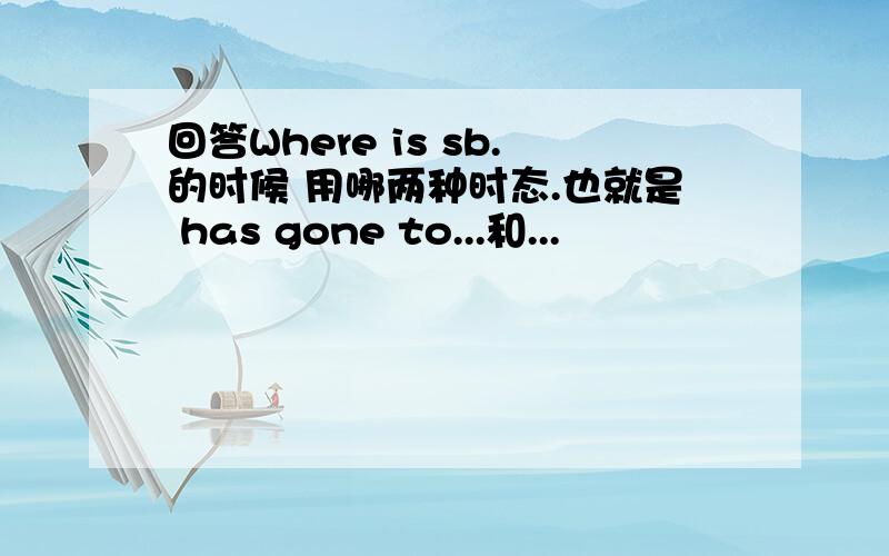 回答Where is sb.的时候 用哪两种时态.也就是 has gone to...和...