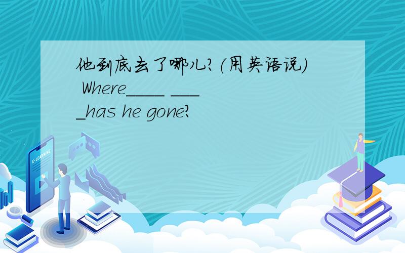 他到底去了哪儿?（用英语说） Where____ ____has he gone?