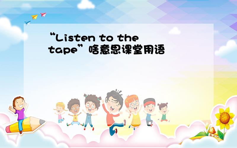 “Listen to the tape”啥意思课堂用语