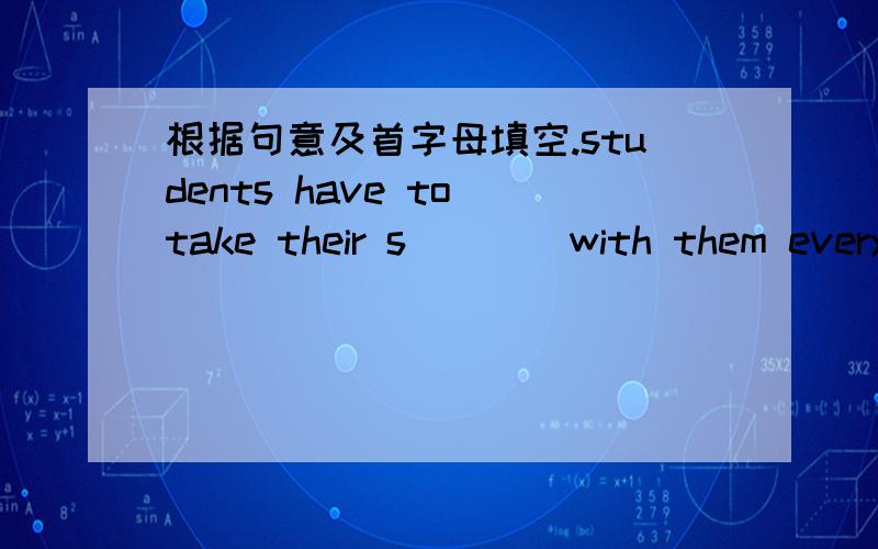 根据句意及首字母填空.students have to take their s____with them every day I felt g____about not visiting my parents last week he likes h____food,so he hardly ever goes to the restaurants for dinnersmy uncle m___to france last yearin the m__