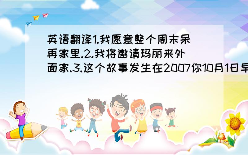 英语翻译1.我愿意整个周末呆再家里.2.我将邀请玛丽来外面家.3.这个故事发生在2007你10月1日早上.4.宁波秋天的天气是怎样的呢?5.我需要一杯加你牛奶的咖啡.