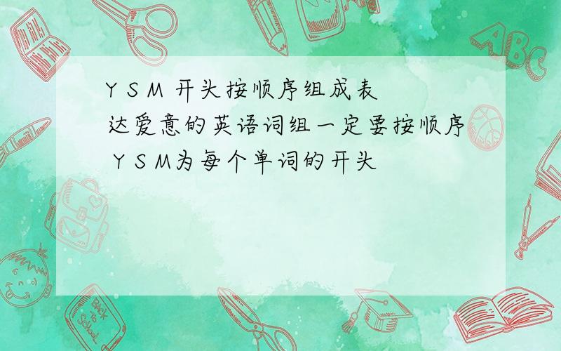 Y S M 开头按顺序组成表达爱意的英语词组一定要按顺序 Y S M为每个单词的开头