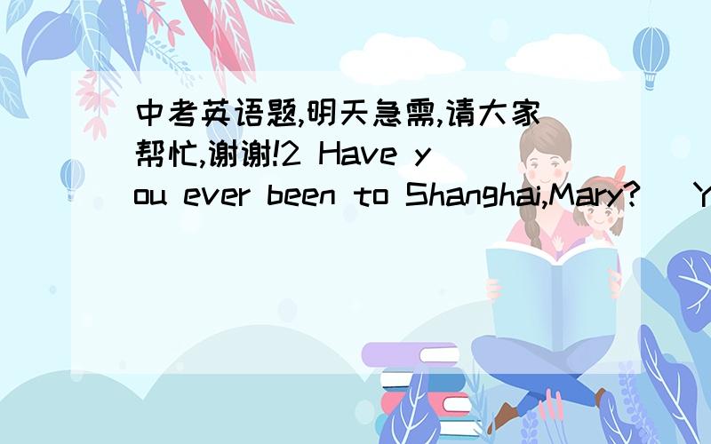 中考英语题,明天急需,请大家帮忙,谢谢!2 Have you ever been to Shanghai,Mary?   Yes,I___there twice.A have gone  B have been  C went  D was3 Why didn't you go to the cinema this afternoon?  Because I ___at the stationg for my uncle from