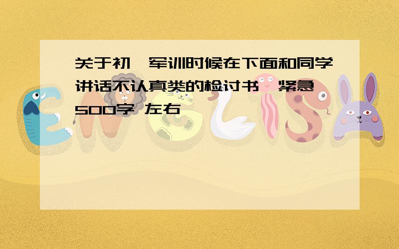 关于初一军训时候在下面和同学讲话不认真类的检讨书,紧急,500字 左右