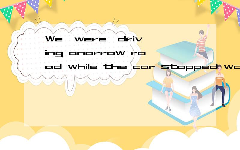 We  were  driving anarrow road while the car stopped working急.短文改错