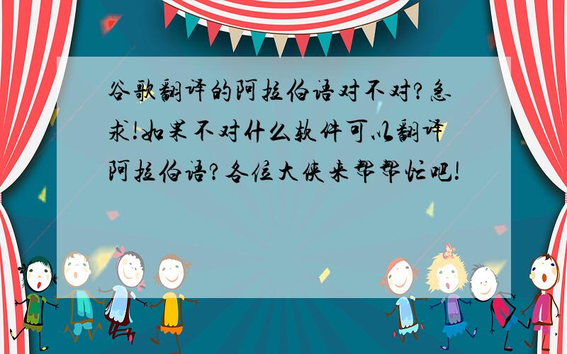 谷歌翻译的阿拉伯语对不对?急求!如果不对什么软件可以翻译阿拉伯语?各位大侠来帮帮忙吧!