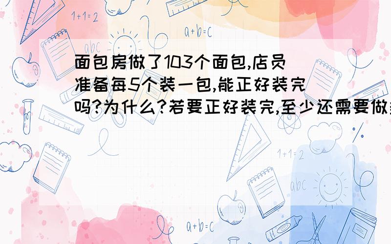 面包房做了103个面包,店员准备每5个装一包,能正好装完吗?为什么?若要正好装完,至少还需要做多少个面?