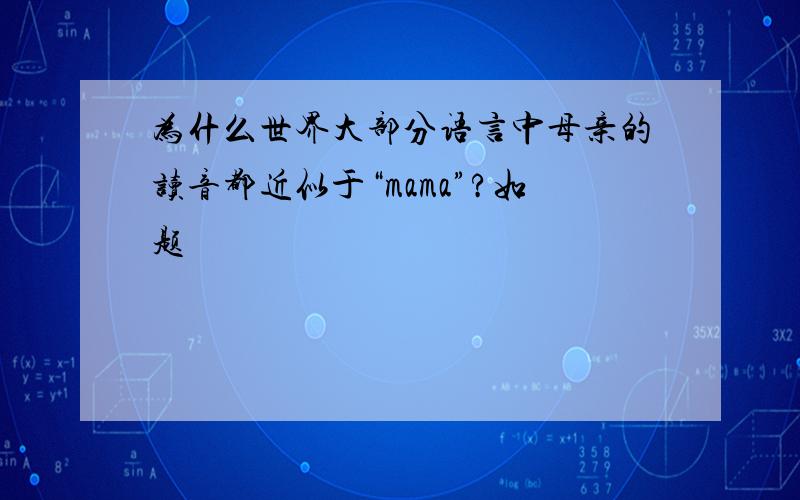 为什么世界大部分语言中母亲的读音都近似于“mama”?如题