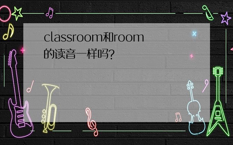 classroom和room的读音一样吗?