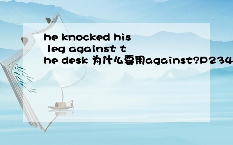 he knocked his leg against the desk 为什么要用against?P234 上