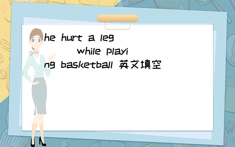 he hurt a leg____while playing basketball 英文填空