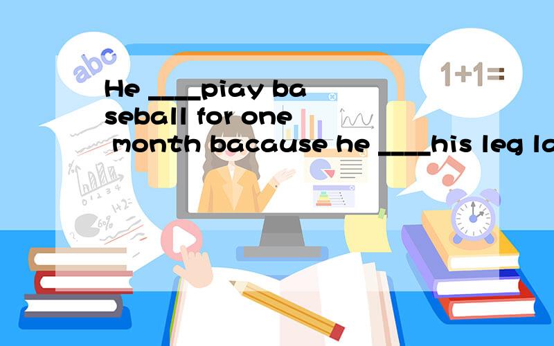 He ____piay baseball for one month bacause he ____his leg last weekA.will can'y,hurts B.can't be able to,hurt C.isn't able to,hurts D .won't be able to;hurt