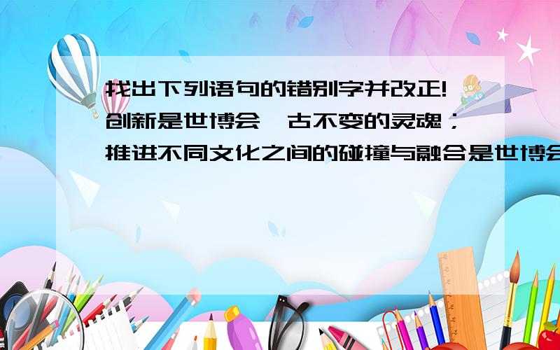 找出下列语句的错别字并改正!创新是世博会亘古不变的灵魂；推进不同文化之间的碰撞与融合是世博会一如即往的使命.