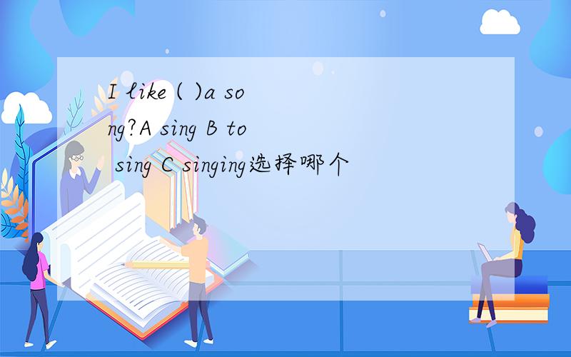 I like ( )a song?A sing B to sing C singing选择哪个