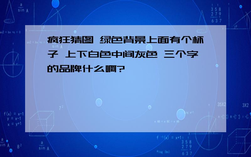 疯狂猜图 绿色背景上面有个杯子 上下白色中间灰色 三个字的品牌什么啊?