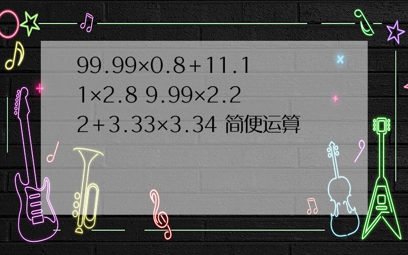 99.99×0.8＋11.11×2.8 9.99×2.22＋3.33×3.34 简便运算